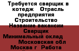 Требуется сварщик в котедж › Отрасль предприятия ­ Строительство › Название вакансии ­ Сварщик › Минимальный оклад ­ 45 000 - Московская обл., Москва г. Работа » Вакансии   